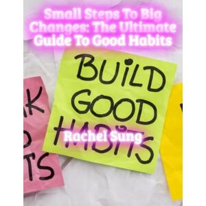 Sung, Rachel Small Steps to Big Changes: The Ultimate Guide to Good Habits Sung, Rachel Small Steps to Big Changes: The Ultimate Guide to Good Habits