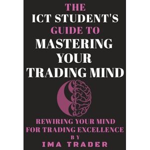 Trader, Ima The ICT Student's Guide To Mastering Your Trading Mind: Rewiring Your Mind for Trading Excellence (ICT Student's Guides to Learning the Inner Circle Trader's Concepts) Trader, Ima The ICT Student's Guide To Mastering Your Trading Mind: Rewiring Your Mind for Trading Excellence (ICT Student's Guides to Learning the Inner Circle Trader's Concepts)