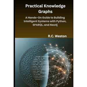 Weston, R.C. Practical Knowledge Graphs: A Hands-On Guide to Building Intelligent Systems with Python, SPARQL, and Neo4j Weston, R.C. Practical Knowledge Graphs: A Hands-On Guide to Building Intelligent Systems with Python, SPARQL, and Neo4j