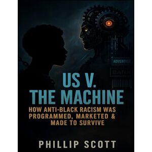 Scott Us v The Machine: How Anti-Black Racism Was Programmed, Marketed & Made To Survive Scott Us v The Machine: How Anti-Black Racism Was Programmed, Marketed & Made To Survive