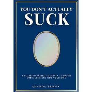 Brown, Amanda M You Don't Actually Suck: A Guide to Seeing Yourself Through God's Lens and Not Your Own Brown, Amanda M You Don't Actually Suck: A Guide to Seeing Yourself Through God's Lens and Not Your Own