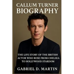 D. MARTIN, GABRIEL CALLUM TURNER BIOGRAPHY: THE LIFE STORY OF THE BRITISH ACTOR WHO ROSE FROM CHELSEA TO HOLLYWOOD STARDOM D. MARTIN, GABRIEL CALLUM TURNER BIOGRAPHY: THE LIFE STORY OF THE BRITISH ACTOR WHO ROSE FROM CHELSEA TO HOLLYWOOD STARDOM