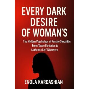 KARDASHIAN, ENOLA EVERY DARK DESIRE OF WOMAN’S: The Hidden Psychology of Female Sexuality: From Taboo Fantasies to Authentic Self-Discovery KARDASHIAN, ENOLA EVERY DARK DESIRE OF WOMAN’S: The Hidden Psychology of Female Sexuality: From Taboo Fantasies to Authentic Self-Discovery