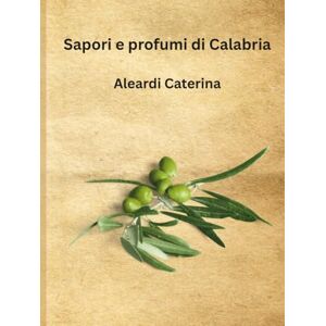 Aleardi, Caterina Sapori e Profumi di Calabria: ricette, e usanze e sapori autentici di una terra meravigliosa Aleardi, Caterina Sapori e Profumi di Calabria: ricette, e usanze e sapori autentici di una terra meravigliosa