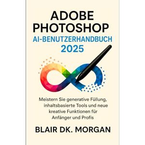 Morgan, Blair DK. ADOBE PHOTOSHOP AI-BENUTZERHANDBUCH 2025: Meistern Sie generative Füllung, inhaltsbasierte Tools und neue kreative Funktionen für Anfänger und Profis. Morgan, Blair DK. ADOBE PHOTOSHOP AI-BENUTZERHANDBUCH 2025: Meistern Sie generative Füllung, inhaltsbasierte Tools und neue kreative Funktionen für Anfänger und Profis.