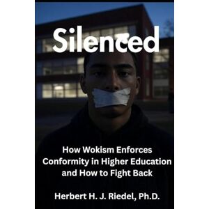 Riedel Ph.D., Herbert H. J. Silenced: How Wokism Enforces Conformity in Higher Education and How to Fight Back Riedel Ph.D., Herbert H. J. Silenced: How Wokism Enforces Conformity in Higher Education and How to Fight Back