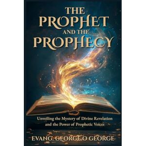 George, Evang. George O. THE PROPHET AND THE PROPHECY: Unveiling the Mystery of Divine Revelation and the Power of Prophetic Voices George, Evang. George O. THE PROPHET AND THE PROPHECY: Unveiling the Mystery of Divine Revelation and the Power of Prophetic Voices