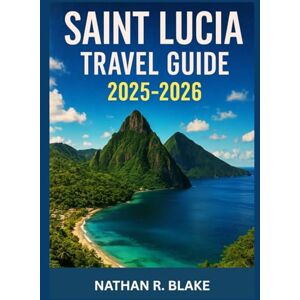 R. BLAKE, NATHAN SAINT LUCIA TRAVEL GUIDE 2025-2026: Beyond the Postcard — A Journey Through the Soul, Spice, and Stillness of the Caribbean R. BLAKE, NATHAN SAINT LUCIA TRAVEL GUIDE 2025-2026: Beyond the Postcard — A Journey Through the Soul, Spice, and Stillness of the Caribbean