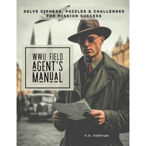 Sullivan, C.R. The WWII Field Agent's Manual: Solve Ciphers, Puzzles & Challenges For Mission Success Sullivan, C.R. The WWII Field Agent's Manual: Solve Ciphers, Puzzles & Challenges For Mission Success