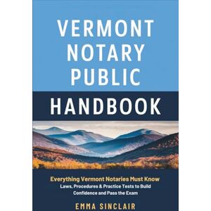 Sinclair, Emma Vermont Notary Public Handbook: Everything Vermont Notaries Must Know — Laws, Procedures & Practice Tests to Build Confidence and Pass the Exam Sinclair, Emma Vermont Notary Public Handbook: Everything Vermont Notaries Must Know — Laws, Procedures & Practice Tests to Build Confidence and Pass the Exam