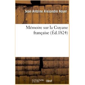Noyer, Jean Antoine Alexandre Mémoire Sur La Guyane Française, Adressé En 1819 À M. de Laussat, Alors Commandant: Et Administrateur Pour Le Roi (Histoire) Noyer, Jean Antoine Alexandre Mémoire Sur La Guyane Française, Adressé En 1819 À M. de Laussat, Alors Commandant: Et Administrateur Pour Le Roi (Histoire)