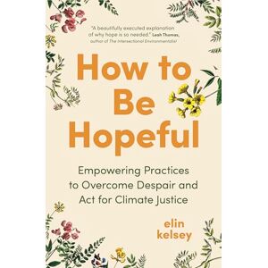 kelsey, elin How to Be Hopeful: Empowering Practices to Overcome Despair and Act for Climate Justice kelsey, elin How to Be Hopeful: Empowering Practices to Overcome Despair and Act for Climate Justice