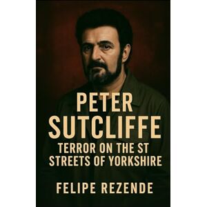 REZENDE, FELIPE ERAK Peter Sutcliffe: Terror on the Streets of Yorkshire (Voices of Evil: The Minds of History’s Most Notorious Serial Killers) REZENDE, FELIPE ERAK Peter Sutcliffe: Terror on the Streets of Yorkshire (Voices of Evil: The Minds of History’s Most Notorious Serial Killers)