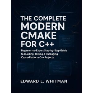 Whitman, Edward L. The Complete Modern CMake for C++: Beginner-to-Expert Step-by-Step Guide to Building, Testing & Packaging Cross-Platform C++ Projects Whitman, Edward L. The Complete Modern CMake for C++: Beginner-to-Expert Step-by-Step Guide to Building, Testing & Packaging Cross-Platform C++ Projects