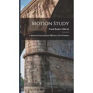 Gilbreth, Frank Bunker Motion Study: A Method for Increasing the Efficiency of the Workman Gilbreth, Frank Bunker Motion Study: A Method for Increasing the Efficiency of the Workman