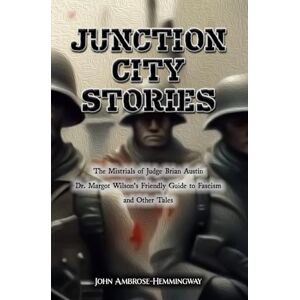 Ambrose-Hemmingway, John Junction City Stories: The Mistrials of Judge Brian Austin, Dr. Margot Wilson's Friendly Guide to Fascism, and Other Tales Ambrose-Hemmingway, John Junction City Stories: The Mistrials of Judge Brian Austin, Dr. Margot Wilson's Friendly Guide to Fascism, and Other Tales
