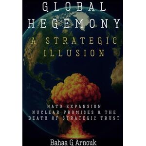 Arnouk, Dr. Bahaa Global Hegemony A Strategic Illusion: NATO Expansion, Nuclear Promises & the Death of Strategic Trust Arnouk, Dr. Bahaa Global Hegemony A Strategic Illusion: NATO Expansion, Nuclear Promises & the Death of Strategic Trust