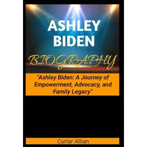 Allian, Curlar ASHLEY BIDEN BIOGRAPHY: "Ashley Biden: A Journey of Empowerment, Advocacy, and Family Legacy” Allian, Curlar ASHLEY BIDEN BIOGRAPHY: "Ashley Biden: A Journey of Empowerment, Advocacy, and Family Legacy”