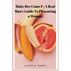 Pinnix, Javier M Make Her Come F: A Real Man's Guide To Pleasuring a Woman Pinnix, Javier M Make Her Come F: A Real Man's Guide To Pleasuring a Woman