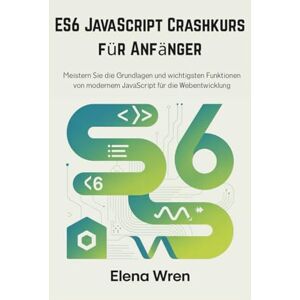 Wren, Elena ES6 JavaScript Crashkurs für Anfänger: Meistern Sie die Grundlagen und wichtigsten Funktionen von modernem JavaScript für die Webentwicklung Wren, Elena ES6 JavaScript Crashkurs für Anfänger: Meistern Sie die Grundlagen und wichtigsten Funktionen von modernem JavaScript für die Webentwicklung