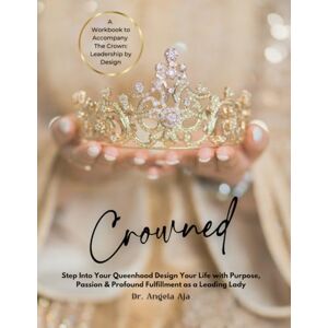 Aja, Dr. Angela Crowned: The Workbook: Faith-Based Leadership Development for Women to Reclaim Their Power, Align with Their Purpose, and Lead Authentically in Business, Ministry, and Life Aja, Dr. Angela Crowned: The Workbook: Faith-Based Leadership Development for Women to Reclaim Their Power, Align with Their Purpose, and Lead Authentically in Business, Ministry, and Life