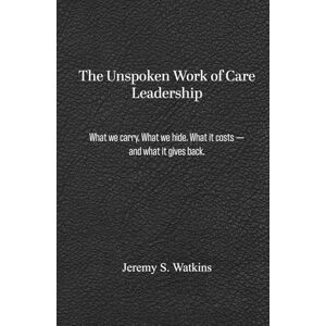 Watkins, Jeremy The Unspoken Work of Care Leadership: What we carry. What we hide. What it costs — and what it gives back. Watkins, Jeremy The Unspoken Work of Care Leadership: What we carry. What we hide. What it costs — and what it gives back.