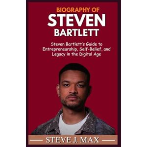 MAX, STEVE J. BIOGRAPHY OF STEVEN BARTLETT: Steven Bartlett’s Guide to Entrepreneurship, Self-Belief, and Legacy in the Digital Age MAX, STEVE J. BIOGRAPHY OF STEVEN BARTLETT: Steven Bartlett’s Guide to Entrepreneurship, Self-Belief, and Legacy in the Digital Age