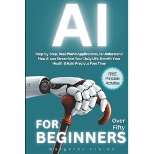 Fields, Margaret AI For Beginners Over Fifty: Step-by-Step, Real-World Applications to Understand How AI can Streamline Your Daily Life, Benefit Your Health & Gain Precious Free Time (Digital Daisies & Curious Bytes) Fields, Margaret AI For Beginners Over Fifty: Step-by-Step, Real-World Applications to Understand How AI can Streamline Your Daily Life, Benefit Your Health & Gain Precious Free Time (Digital Daisies & Curious Bytes)