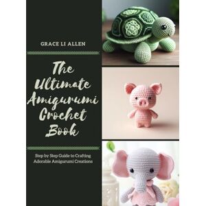 Allen, Grace LI The Ultimate Amigurumi Crochet Book: Step by Step Guide to Crafting Adorable Amigurumi Creations Allen, Grace LI The Ultimate Amigurumi Crochet Book: Step by Step Guide to Crafting Adorable Amigurumi Creations