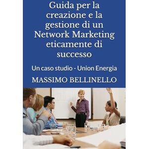 BELLINELLO, MASSIMO Guida per la creazione e la gestione di un Network Marketing eticamente di successo: Un caso studio Union Energia BELLINELLO, MASSIMO Guida per la creazione e la gestione di un Network Marketing eticamente di successo: Un caso studio Union Energia