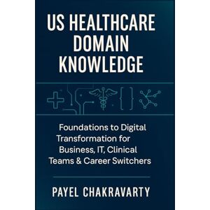 Chakravarty, Payel US Healthcare Domain Knowledge Functions, Systems, Payments, Regulations, and Technology: Foundations to Digital Transformation for Business, IT, Clinical Teams & career switchers Chakravarty, Payel US Healthcare Domain Knowledge Functions, Systems, Payments, Regulations, and Technology: Foundations to Digital Transformation for Business, IT, Clinical Teams & career switchers