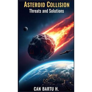 H., CAN BARTU Asteroid Collision: Threats and Solutions (Cosmic Threats and Planetary Defense Systems) H., CAN BARTU Asteroid Collision: Threats and Solutions (Cosmic Threats and Planetary Defense Systems)