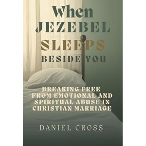 When Jezebel Sleeps Beside You by Daniel Cross: Breaking Free from Emotional and Spiritual Abuse in Christian Marriage When Jezebel Sleeps Beside You by Daniel Cross: Breaking Free from Emotional and Spiritual Abuse in Christian Marriage