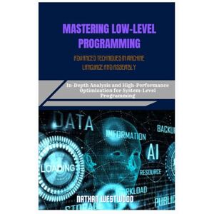 Westwood, Nathan MASTERING LOW-LEVEL PROGRAMMING ADVANCED TECHNIQUES IN MACHINE LANGUAGE AND ASSEMBLY: In-Depth Analysis and High-Performance Optimization for System-Level Programming Westwood, Nathan MASTERING LOW-LEVEL PROGRAMMING ADVANCED TECHNIQUES IN MACHINE LANGUAGE AND ASSEMBLY: In-Depth Analysis and High-Performance Optimization for System-Level Programming