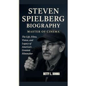 L. DONNA, BETTY STEVEN SPIELBERG BIOGRAPHY: Master of Cinema — The Life, Films, Vision, and Legacy of America’s Greatest Filmmaker L. DONNA, BETTY STEVEN SPIELBERG BIOGRAPHY: Master of Cinema — The Life, Films, Vision, and Legacy of America’s Greatest Filmmaker
