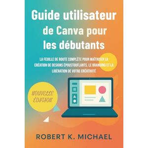K. Michael, Robert Guide utilisateur de Canva pour les débutants: La feuille de route complète pour maîtriser la création de designs époustouflants, le branding et la libération de votre créativité K. Michael, Robert Guide utilisateur de Canva pour les débutants: La feuille de route complète pour maîtriser la création de designs époustouflants, le branding et la libération de votre créativité