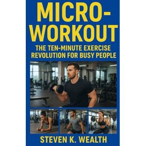 K. Wealth, Steven MICRO-WORKOUT: The Ten-Minute Exercise Revolution For Busy People K. Wealth, Steven MICRO-WORKOUT: The Ten-Minute Exercise Revolution For Busy People