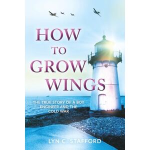 Stafford, Lyn C. How to Grow Wings: The True Story of a Boy Engineer and the Cold War Stafford, Lyn C. How to Grow Wings: The True Story of a Boy Engineer and the Cold War