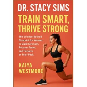 Westmore, Kaiya Dr. Stacy Sims: Train Smart, Thrive Strong: The Science-Backed Blueprint for Women to Build Strength, Recover Faster, and Perform at Their Peak Westmore, Kaiya Dr. Stacy Sims: Train Smart, Thrive Strong: The Science-Backed Blueprint for Women to Build Strength, Recover Faster, and Perform at Their Peak
