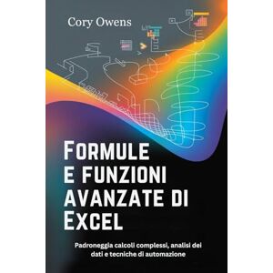 Owens, Cory Formule e funzioni avanzate di Excel: Padroneggia calcoli complessi, analisi dei dati e tecniche di automazione Owens, Cory Formule e funzioni avanzate di Excel: Padroneggia calcoli complessi, analisi dei dati e tecniche di automazione