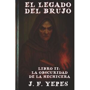 Flores Yepes, Jose Antonio El Legado del Brujo: La Obscuridad de la Hechicera Flores Yepes, Jose Antonio El Legado del Brujo: La Obscuridad de la Hechicera