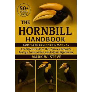 STEVE, MARK W THE HORNBILL HANDBOOK: A Complete Guide to Their Species, Behavior, Ecology, Conservation, and Cultural Significance STEVE, MARK W THE HORNBILL HANDBOOK: A Complete Guide to Their Species, Behavior, Ecology, Conservation, and Cultural Significance