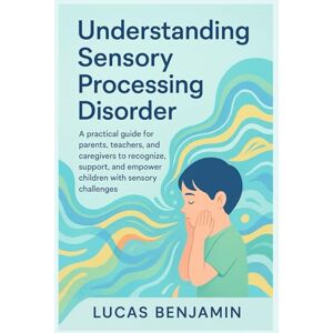 Benjamin, Lucas Understanding sensory processing disorder: A practical guide for parents, teachers, and caregivers to recognize, support, and empower children with sensory disorder Benjamin, Lucas Understanding sensory processing disorder: A practical guide for parents, teachers, and caregivers to recognize, support, and empower children with sensory disorder