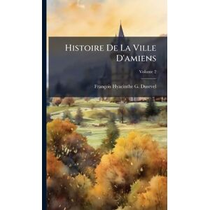 Dusevel, François Hyacinthe G Histoire De La Ville D'amiens Dusevel, François Hyacinthe G Histoire De La Ville D'amiens
