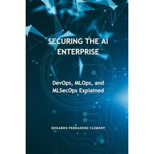 Fernandez Climent, Edgardo Securing the AI Enterprise: DevOps, MLOps, and MLSecOps Explained Fernandez Climent, Edgardo Securing the AI Enterprise: DevOps, MLOps, and MLSecOps Explained