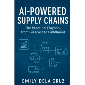 Dela Cruz, Emily AI-Powered Supply Chains: The Practical Playbook from Forecast to Fulfilment Dela Cruz, Emily AI-Powered Supply Chains: The Practical Playbook from Forecast to Fulfilment