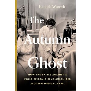 Wunsch, Hannah The Autumn Ghost: How the Battle Against a Polio Epidemic Revolutionized Modern Medical Care Wunsch, Hannah The Autumn Ghost: How the Battle Against a Polio Epidemic Revolutionized Modern Medical Care