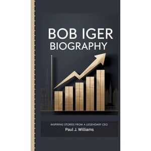J. Williams, Paul BOB IGER BIOGRAPHY: Inspiring stories from a legendary CEO J. Williams, Paul BOB IGER BIOGRAPHY: Inspiring stories from a legendary CEO