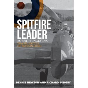 Newton, Dennis Spitfire Leader: Robert Bungey DFC, Tragic Battle of Britain Hero Newton, Dennis Spitfire Leader: Robert Bungey DFC, Tragic Battle of Britain Hero