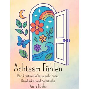 Fuchs, Anna achtsam fühlen: Dein kreativer Weg zu mehr Ruhe, Dankbarkeit und Selbstliebe. Fuchs, Anna achtsam fühlen: Dein kreativer Weg zu mehr Ruhe, Dankbarkeit und Selbstliebe.